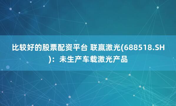 比较好的股票配资平台 联赢激光(688518.SH)：未生产车载激光产品