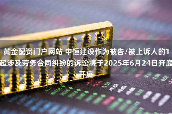 黄金配资门户网站 中恒建设作为被告/被上诉人的1起涉及劳务合同纠纷的诉讼将于2025年6月24日开庭