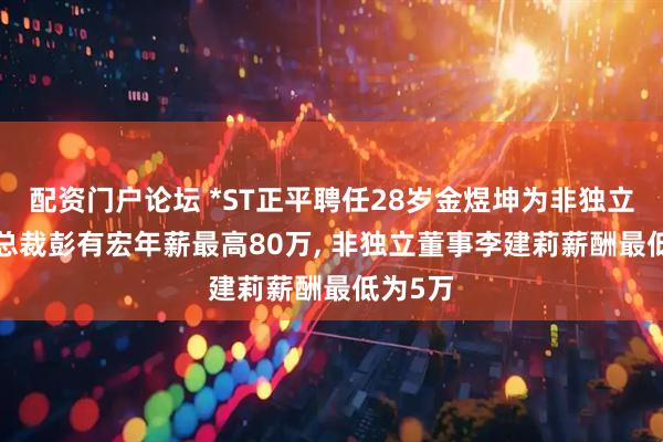 配资门户论坛 *ST正平聘任28岁金煜坤为非独立董事, 总裁彭有宏年薪最高80万, 非独立董事李建莉薪酬最低为5万