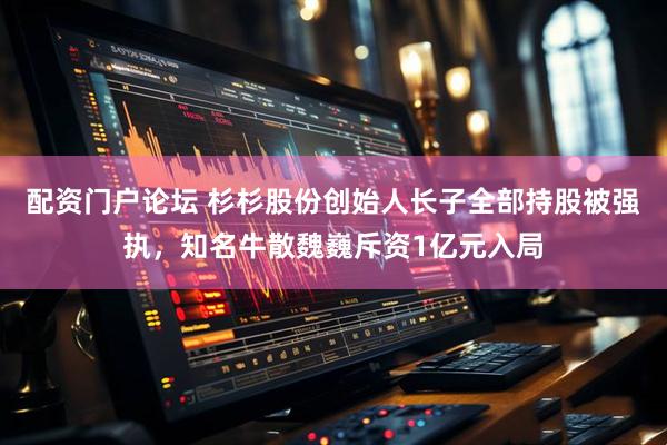配资门户论坛 杉杉股份创始人长子全部持股被强执，知名牛散魏巍斥资1亿元入局