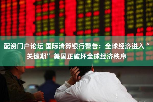 配资门户论坛 国际清算银行警告：全球经济进入“关键期” 美国正破坏全球经济秩序