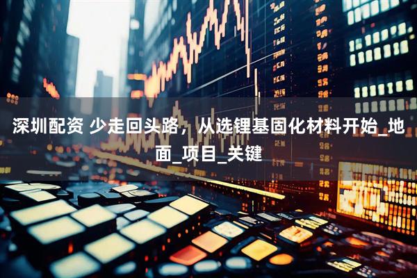 深圳配资 少走回头路，从选锂基固化材料开始_地面_项目_关键