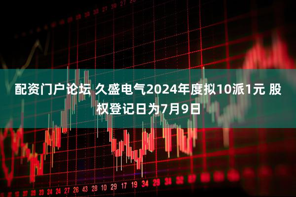 配资门户论坛 久盛电气2024年度拟10派1元 股权登记日为7月9日