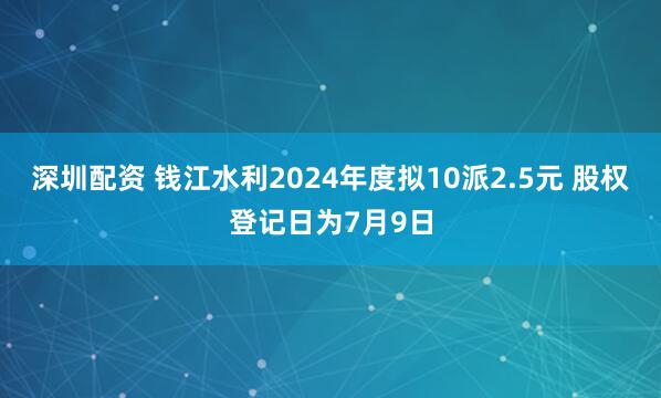 深圳配资 钱江水利2024年度拟10派2.5元 股权登记日为7月9日