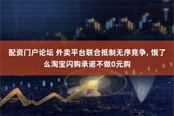 配资门户论坛 外卖平台联合抵制无序竞争, 饿了么淘宝闪购承诺不做0元购
