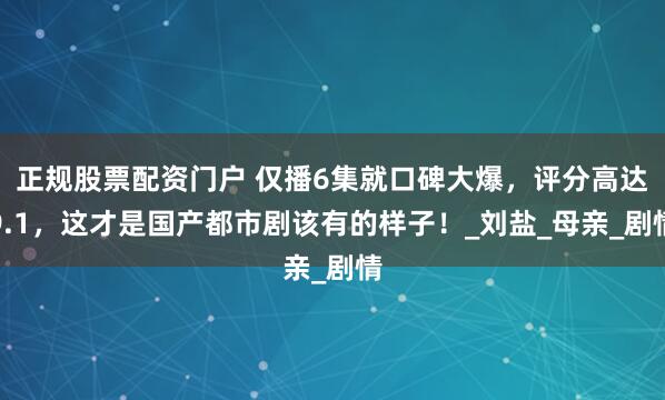 正规股票配资门户 仅播6集就口碑大爆，评分高达9.1，这才是国产都市剧该有的样子！_刘盐_母亲_剧情