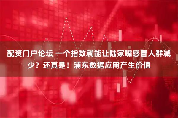 配资门户论坛 一个指数就能让陆家嘴感冒人群减少？还真是！浦东数据应用产生价值