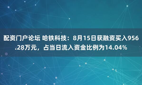 配资门户论坛 哈铁科技：8月15日获融资买入956.28万元，占当日流入资金比例为14.04%