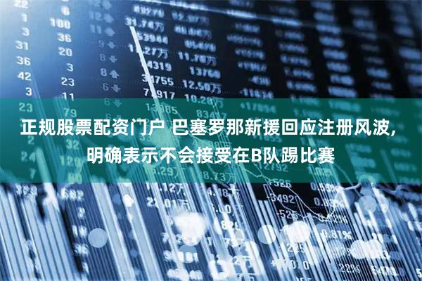 正规股票配资门户 巴塞罗那新援回应注册风波, 明确表示不会接受在B队踢比赛
