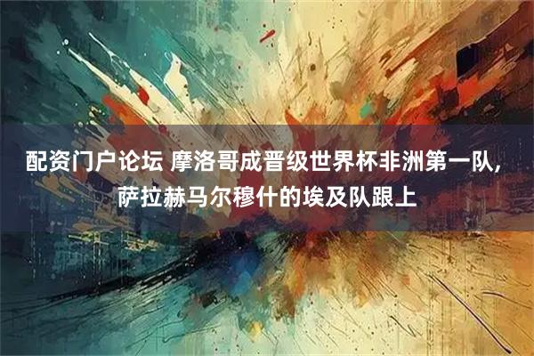 配资门户论坛 摩洛哥成晋级世界杯非洲第一队, 萨拉赫马尔穆什的埃及队跟上