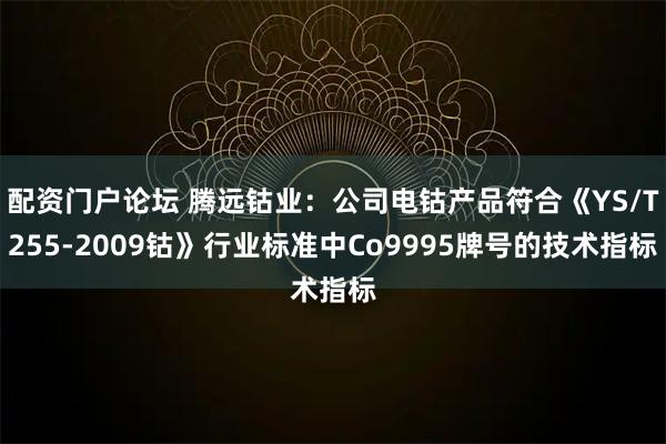 配资门户论坛 腾远钴业：公司电钴产品符合《YS/T255-2009钴》行业标准中Co9995牌号的技术指标
