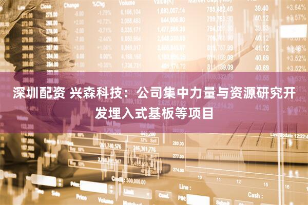 深圳配资 兴森科技：公司集中力量与资源研究开发埋入式基板等项目