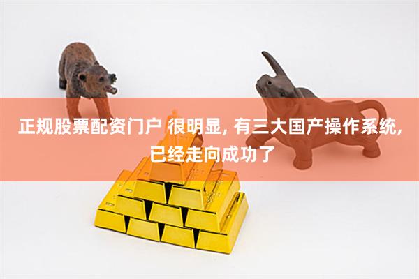 正规股票配资门户 很明显, 有三大国产操作系统, 已经走向成功了