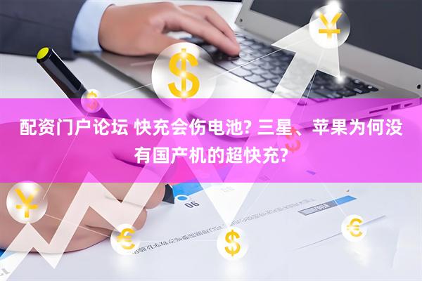 配资门户论坛 快充会伤电池? 三星、苹果为何没有国产机的超快充?