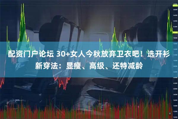 配资门户论坛 30+女人今秋放弃卫衣吧！选开衫新穿法：显瘦、高级、还特减龄