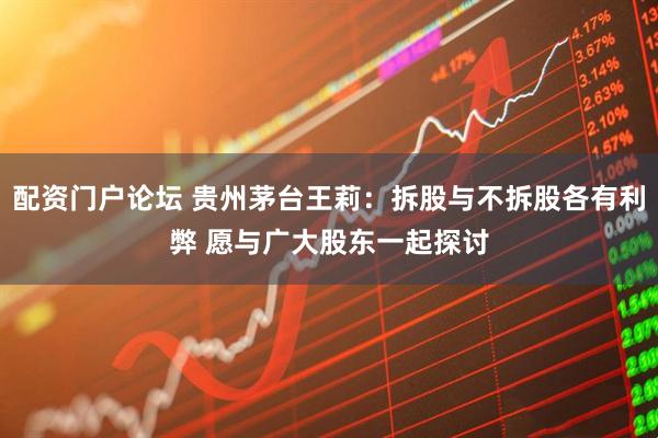 配资门户论坛 贵州茅台王莉：拆股与不拆股各有利弊 愿与广大股东一起探讨