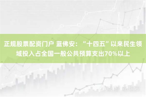 正规股票配资门户 蓝佛安：“十四五”以来民生领域投入占全国一般公共预算支出70%以上