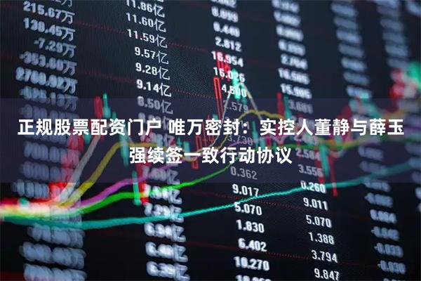 正规股票配资门户 唯万密封：实控人董静与薛玉强续签一致行动协议