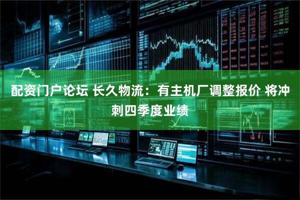 配资门户论坛 长久物流：有主机厂调整报价 将冲刺四季度业绩