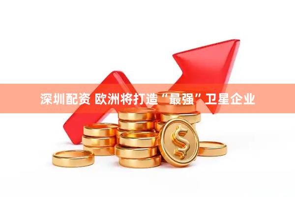深圳配资 欧洲将打造“最强”卫星企业
