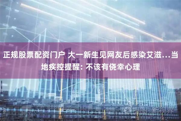 正规股票配资门户 大一新生见网友后感染艾滋…当地疾控提醒: 不该有侥幸心理