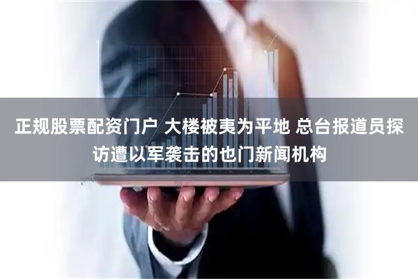 正规股票配资门户 大楼被夷为平地 总台报道员探访遭以军袭击的也门新闻机构