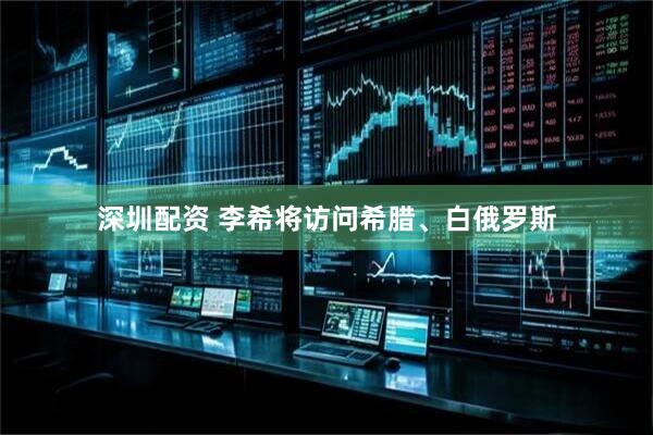 深圳配资 李希将访问希腊、白俄罗斯