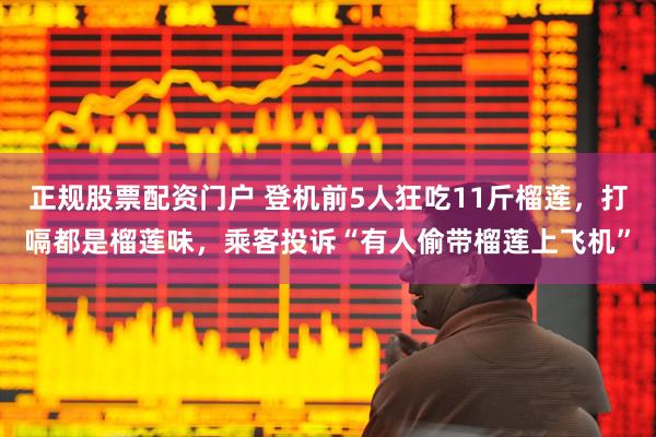 正规股票配资门户 登机前5人狂吃11斤榴莲，打嗝都是榴莲味，乘客投诉“有人偷带榴莲上飞机”