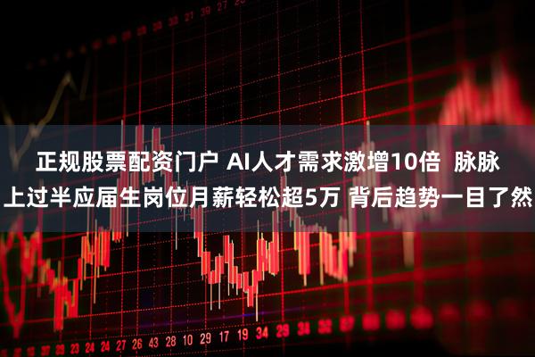 正规股票配资门户 AI人才需求激增10倍  脉脉上过半应届生岗位月薪轻松超5万 背后趋势一目了然