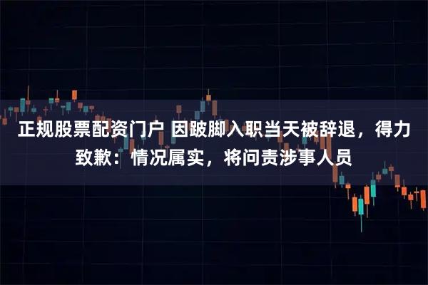 正规股票配资门户 因跛脚入职当天被辞退，得力致歉：情况属实，将问责涉事人员