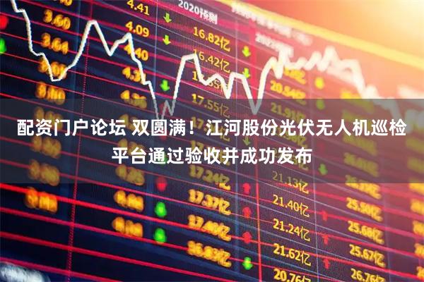 配资门户论坛 双圆满！江河股份光伏无人机巡检平台通过验收并成功发布