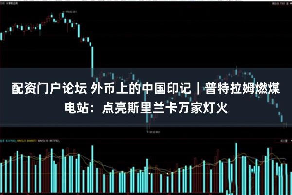 配资门户论坛 外币上的中国印记｜普特拉姆燃煤电站：点亮斯里兰卡万家灯火