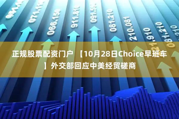 正规股票配资门户 【10月28日Choice早班车】外交部回应中美经贸磋商