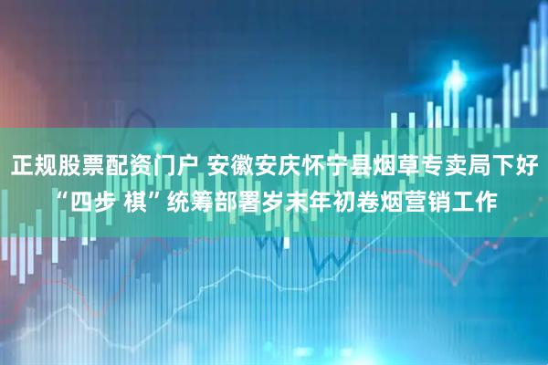 正规股票配资门户 安徽安庆怀宁县烟草专卖局下好“四步 棋”统筹部署岁末年初卷烟营销工作