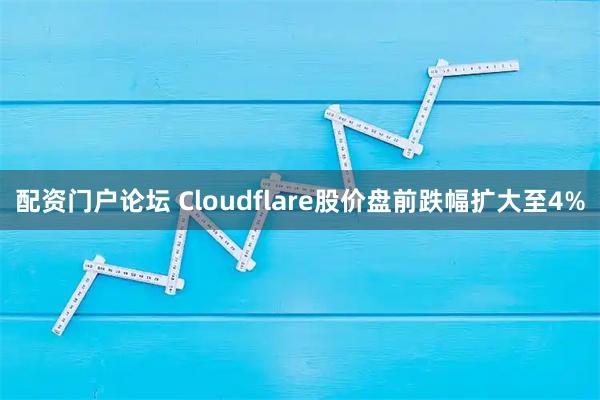 配资门户论坛 Cloudflare股价盘前跌幅扩大至4%