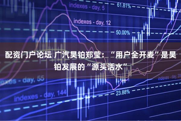 配资门户论坛 广汽昊铂郑莹：“用户全开麦”是昊铂发展的“源头活水”
