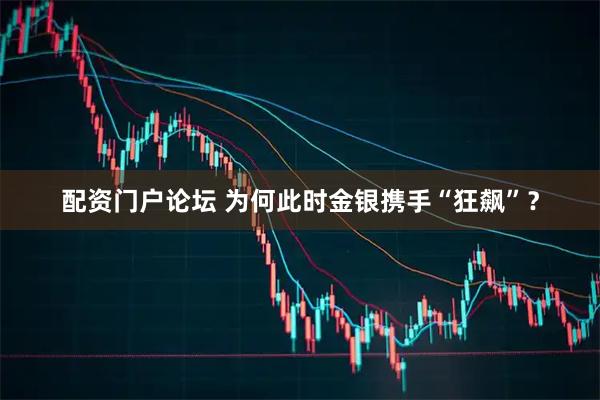 配资门户论坛 为何此时金银携手“狂飙”？