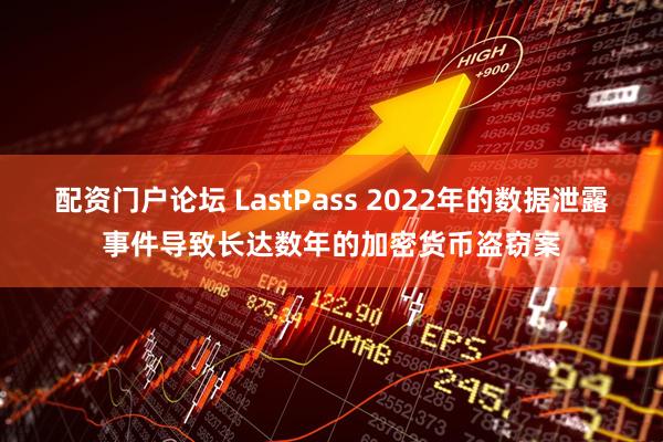 配资门户论坛 LastPass 2022年的数据泄露事件导致长达数年的加密货币盗窃案