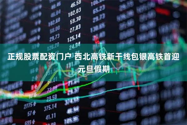 正规股票配资门户 西北高铁新干线包银高铁首迎元旦假期