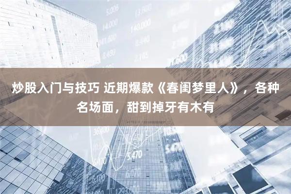 炒股入门与技巧 近期爆款《春闺梦里人》，各种名场面，甜到掉牙有木有