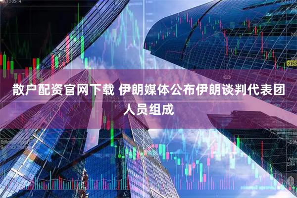 散户配资官网下载 伊朗媒体公布伊朗谈判代表团人员组成